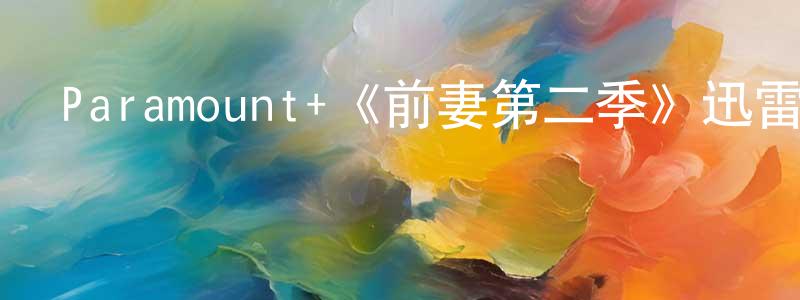 蔡寶健發布Paramount+《前妻第二季》迅雷下載/在線觀看/百度云-都市/情感-美劇天堂